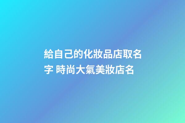 給自己的化妝品店取名字 時尚大氣美妝店名-第1張-店鋪起名-玄機派